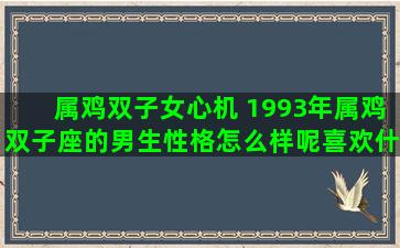 属鸡双子女心机 1993年属鸡双子座的男生性格怎么样呢喜欢什么样的女生